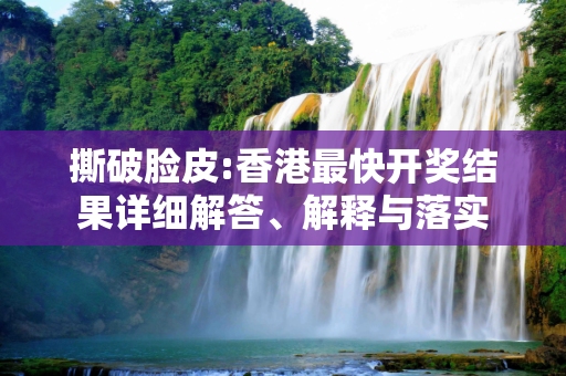 撕破脸皮:香港最快开奖结果详细解答、解释与落实
