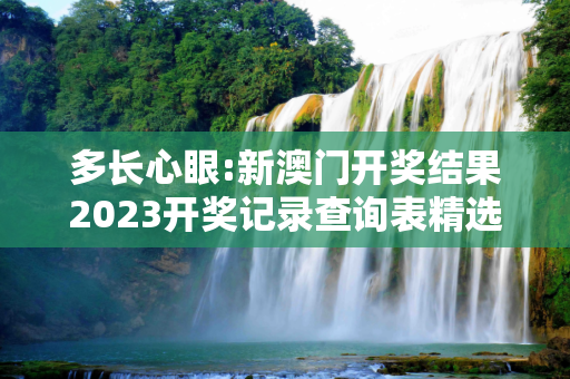 多长心眼:新澳门开奖结果2023开奖记录查询表精选解析、解释与落实