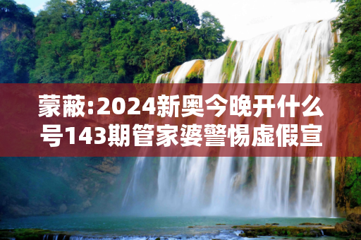 蒙蔽:2024新奥今晚开什么号143期管家婆警惕虚假宣传、全面解答