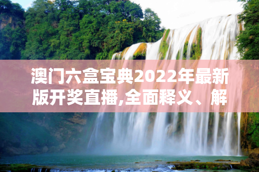 澳门六盒宝典2022年最新版开奖直播,全面释义、解释与落实