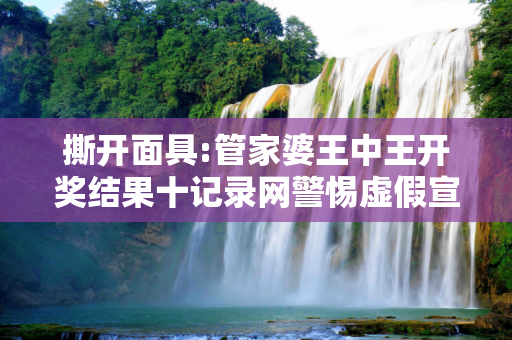 撕开面具:管家婆王中王开奖结果十记录网警惕虚假宣传-全面释义、解释与落实
