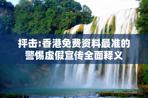 抨击:香港免费资料最准的警惕虚假宣传全面释义