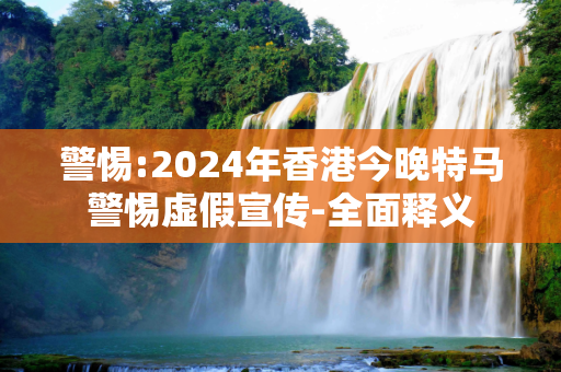 警惕:2024年香港今晚特马警惕虚假宣传-全面释义