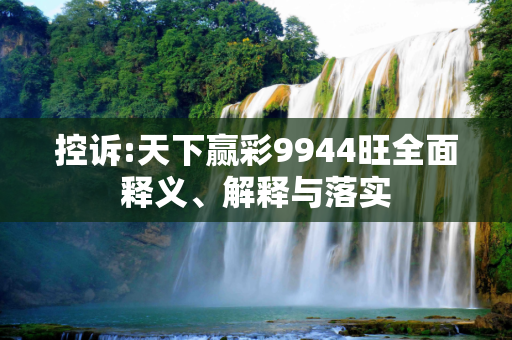 控诉:天下赢彩9944旺全面释义、解释与落实