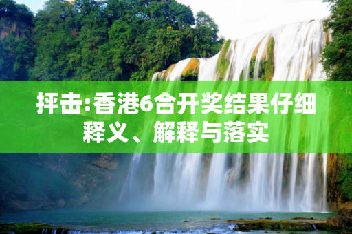 抨击:香港6合开奖结果仔细释义、解释与落实