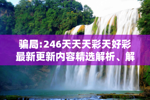 骗局:246天天天彩天好彩最新更新内容精选解析、解释与落实