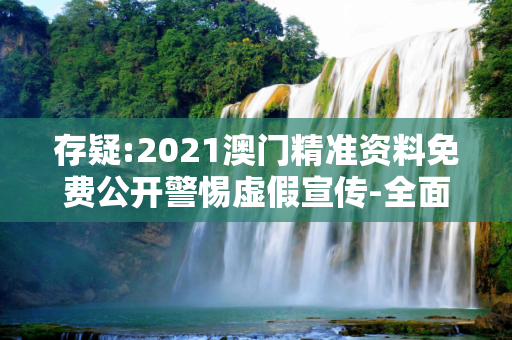 存疑:2021澳门精准资料免费公开警惕虚假宣传-全面释义