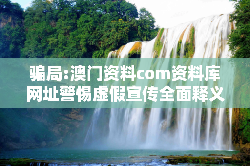 骗局:澳门资料com资料库网址警惕虚假宣传全面释义
