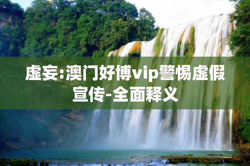 虚妄:澳门好博vip警惕虚假宣传-全面释义