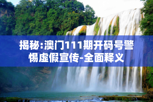 揭秘:澳门111期开码号警惕虚假宣传-全面释义