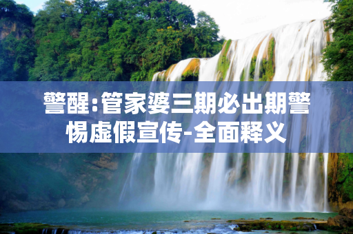 警醒:管家婆三期必出期警惕虚假宣传-全面释义