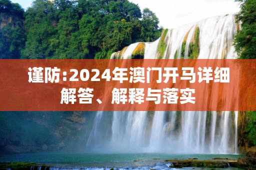 谨防:2024年澳门开马详细解答、解释与落实