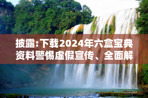 披露:下载2024年六盒宝典资料警惕虚假宣传、全面解答