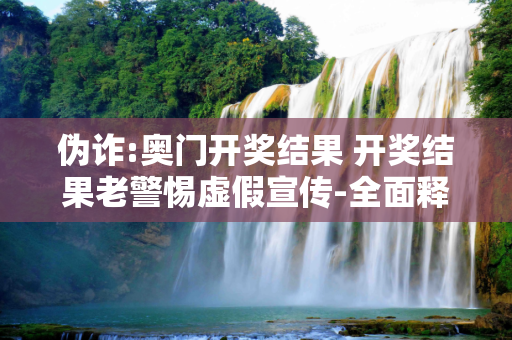 伪诈:奥门开奖结果 开奖结果老警惕虚假宣传-全面释义