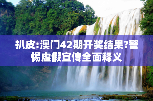 扒皮:澳门42期开奖结果?警惕虚假宣传全面释义