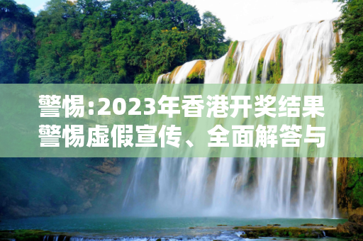 警惕:2023年香港开奖结果警惕虚假宣传、全面解答与解释