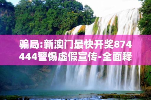 骗局:新澳门最快开奖874444警惕虚假宣传-全面释义