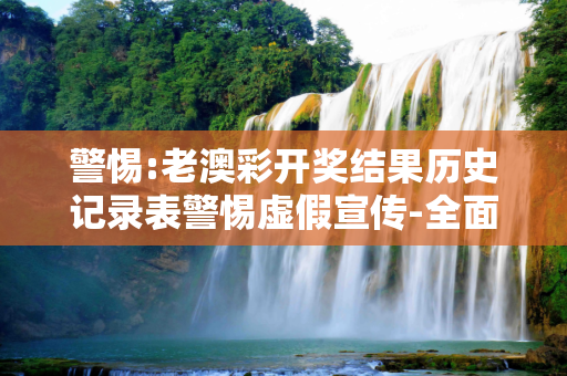 警惕:老澳彩开奖结果历史记录表警惕虚假宣传-全面释义