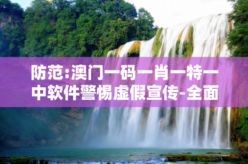 防范:澳门一码一肖一特一中软件警惕虚假宣传-全面释义