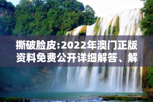 撕破脸皮:2022年澳门正版资料免费公开详细解答、解释与落实