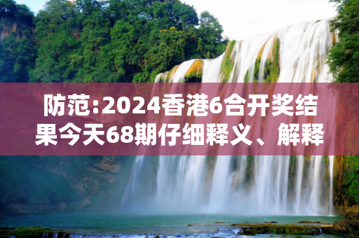防范:2024香港6合开奖结果今天68期仔细释义、解释与落实