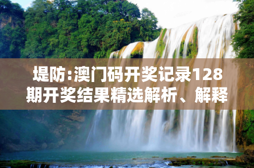 堤防:澳门码开奖记录128期开奖结果精选解析、解释与落实