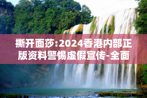 撕开面莎:2024香港内部正版资料警惕虚假宣传-全面释义