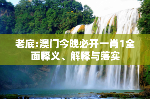 老底:澳门今晚必开一肖1全面释义、解释与落实