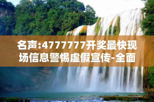 名声:4777777开奖最快现场信息警惕虚假宣传-全面释义
