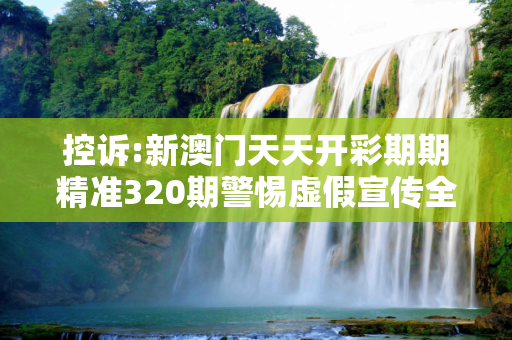 控诉:新澳门天天开彩期期精准320期警惕虚假宣传全面释义