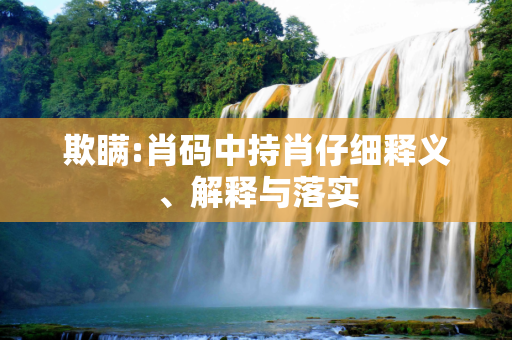 欺瞒:肖码中持肖仔细释义、解释与落实