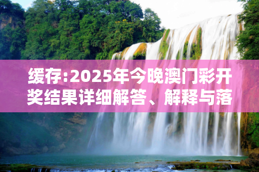 缓存:2025年今晚澳门彩开奖结果详细解答、解释与落实