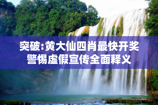 突破:黄大仙四肖最快开奖警惕虚假宣传全面释义