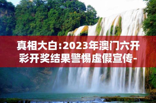 真相大白:2023年澳门六开彩开奖结果警惕虚假宣传-全面释义