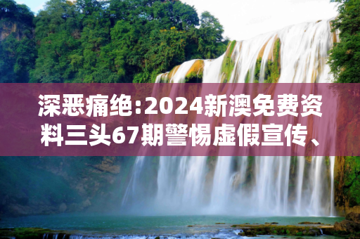 深恶痛绝:2024新澳免费资料三头67期警惕虚假宣传、全面解答与解释