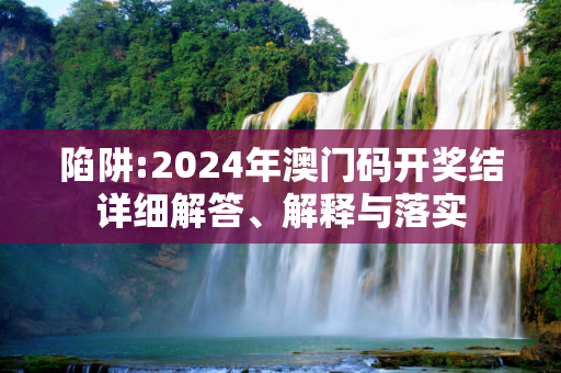 陷阱:2024年澳门码开奖结详细解答、解释与落实