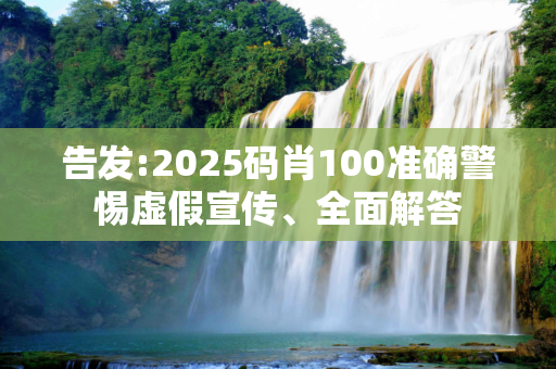 告发:2025码肖100准确警惕虚假宣传、全面解答