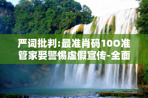 严词批判:最准肖码10O准管家娶警惕虚假宣传-全面释义