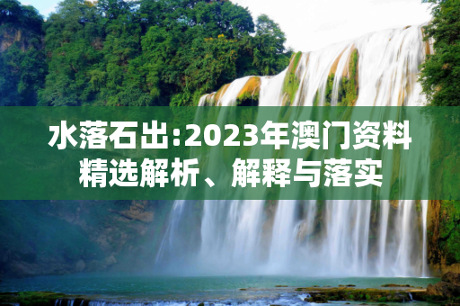水落石出:2023年澳门资料精选解析、解释与落实