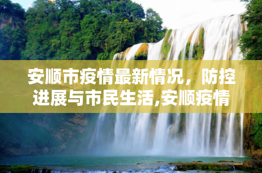 安顺市疫情最新情况，防控进展与市民生活,安顺疫情最新情况