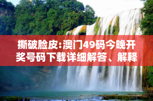 撕破脸皮:澳门49码今晚开奖号码下载详细解答、解释与落实