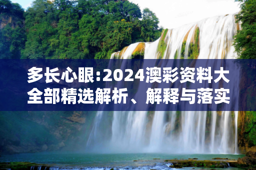 多长心眼:2024澳彩资料大全部精选解析、解释与落实