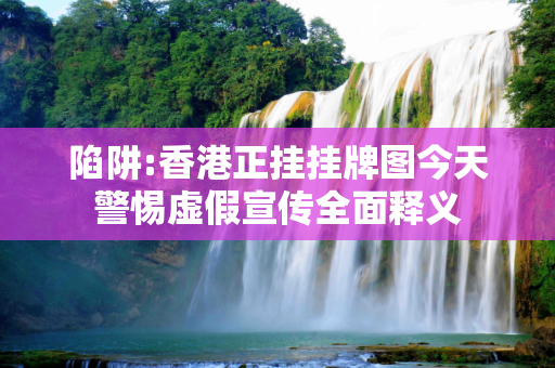 陷阱:香港正挂挂牌图今天警惕虚假宣传全面释义