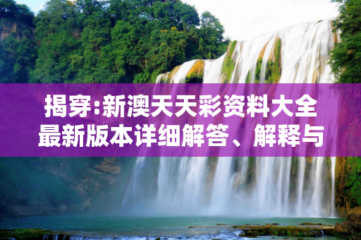 揭穿:新澳天天彩资料大全最新版本详细解答、解释与落实