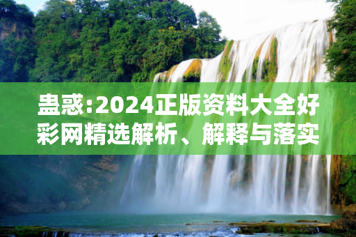 蛊惑:2024正版资料大全好彩网精选解析、解释与落实