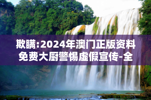 欺瞒:2024年澳门正版资料免费大厨警惕虚假宣传-全面释义