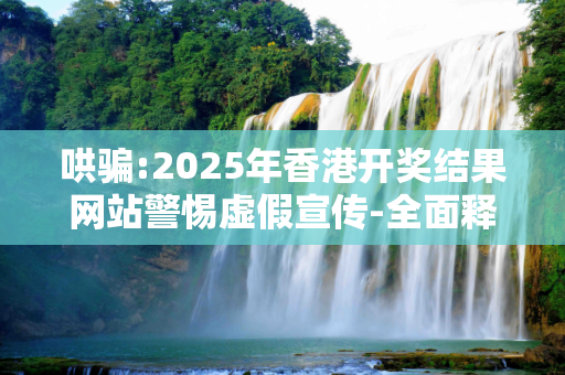 哄骗:2025年香港开奖结果网站警惕虚假宣传-全面释义