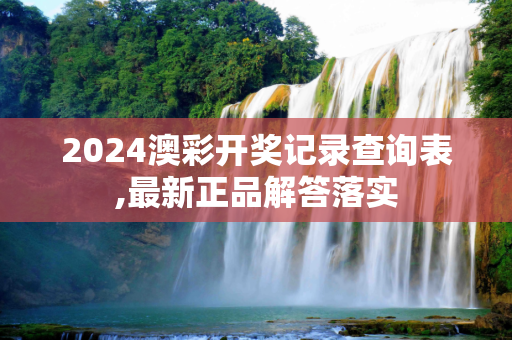 2024澳彩开奖记录查询表,最新正品解答落实