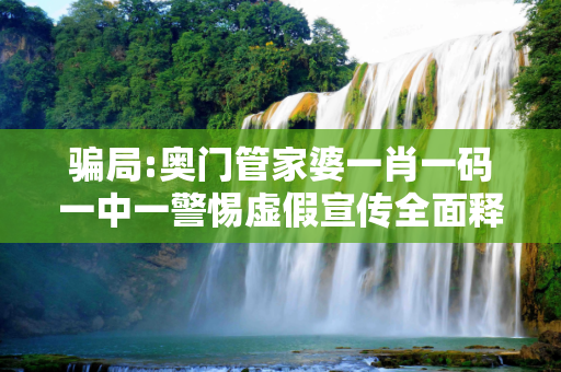 骗局:奥门管家婆一肖一码一中一警惕虚假宣传全面释义