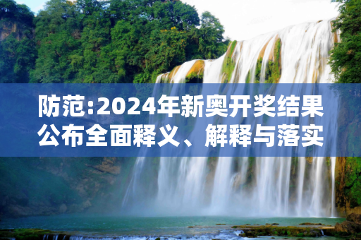 防范:2024年新奥开奖结果公布全面释义、解释与落实